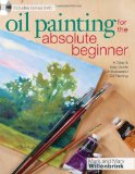 Oil Painting for the Absolute Beginner A Clear and Easy Guide to Successful Oil Painting 2010 9781600617843 Front Cover