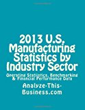 2013 U. S. Manufacturing Statistics by Industry Sector Operating Statistics, Benchmarking and Financial Performance Data 2013 9781482526844 Front Cover