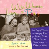 Wild Women Throw a Party 110 Original Recipes and Amazing Menus for Birthday Bashes, Power Showers, Poker Soirees, and Celebrations Galore 2007 9781573242844 Front Cover