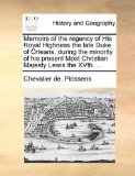 Memoirs of the Regency of His Royal Highness the Late Duke of Orleans, During the Minority of His Present Most Christian Majesty Lewis the Xvth 2010 9781140656845 Front Cover