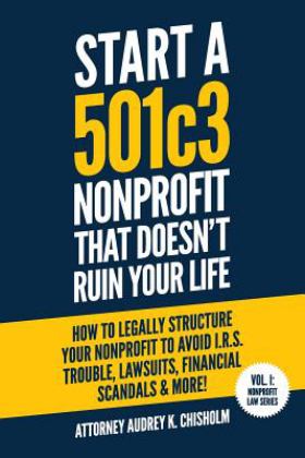 Start a 501c3 Nonprofit That Doesn't Ruin Your Life How to Legally Structure Your Nonprofit to Avoid I. R. S. Trouble, Lawsuits, Financial Scandals and More!  9781731021847 Front Cover