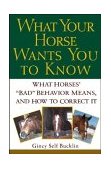 What Your Horse Wants You to Know What Horses' Bad Behavior Means, and How to Correct It 2003 9780764540851 Front Cover