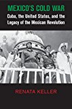 Mexico's Cold War Cuba, the United States, and the Legacy of the Mexican Revolution  9781107438859 Front Cover