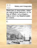 Sketches of Description : Taken on sailing from Newport, in the Isle of Wight, to Lymington; with a return by Southampton to Cowes... . 2010 9781140686859 Front Cover
