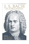J. S. Bach As Organist His Instruments, Music, and Performance Practices 2000 9780253213860 Front Cover