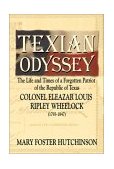 Texian Odyssey The Life and Times of a Forgotten Patriot of Robertson's Colony, Colonel Eleazar Louis Ripley Wheelock (1793-1847) 2004 9781571686862 Front Cover