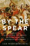 By the Spear Philip II, Alexander the Great, and the Rise and Fall of the Macedonian Empire