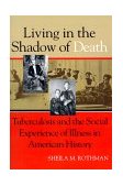 Living in the Shadow of Death Tuberculosis and the Social Experience of Illness in American History cover art