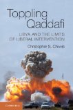 Toppling Qaddafi Libya and the Limits of Liberal Intervention cover art