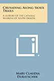 Crusading along Sioux Trails A History of the Catholic Missions of South Dakota 2013 9781494091873 Front Cover