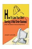 How to Lose Your Shirt Starting a Mail Order Business (from the Auhtor's Personal Experience) 2002 9780595243877 Front Cover