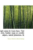 Light Science for Leisure Hours Third Series Familiar Essays on Scientific Subjects, Natural Pheno 2009 9781113444882 Front Cover