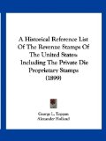 Historical Reference List of the Revenue Stamps of the United States Including the Private Die Proprietary Stamps (1899) 2009 9781120150882 Front Cover