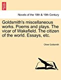 Goldsmith's Miscellaneous Works Poems and Plays the Vicar of Wakefield the Citizen of the World Essays, Etc 2011 9781241595890 Front Cover