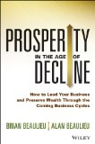 Prosperity in the Age of Decline How to Lead Your Business and Preserve Wealth Through the Coming Business Cycles  9781118809891 Front Cover