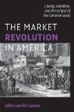Market Revolution in America Liberty, Ambition, and the Eclipse of the Common Good