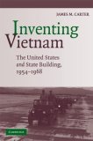 Inventing Vietnam The United States and State Building in Southeast Asia, 1954-1968