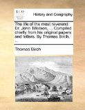 Life of the Most Reverend Dr John Tillotson, Compiled Chiefly from His Original Papers and Letters by Thomas Birch 2010 9781140771906 Front Cover