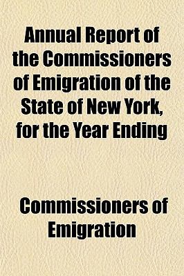 Annual Report of the Commissioners of Emigration of the State of New York, for the Year Ending 2009 9781150639906 Front Cover