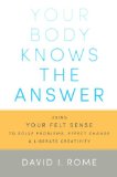 Your Body Knows the Answer Using Your Felt Sense to Solve Problems, Effect Change, and Liberate Creativity 2014 9781611800906 Front Cover