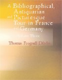Bibliographical Antiquarian and Picturesque Tour in France and Germany 2007 9781426492907 Front Cover