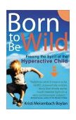 Born to Be Wild Freeing the Spirit of the Hyper-Active Child 2003 9780399528910 Front Cover