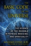 Basic Code of the Universe The Science of the Invisible in Physics, Medicine, and Spirituality 2011 9781594773914 Front Cover