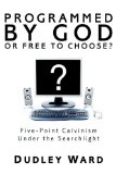 Programmed by God or Free to Choose? Five-Point Calvinism under the Searchlight 2008 9781556353918 Front Cover