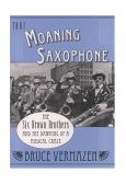 That Moaning Saxophone The Six Brown Brothers and the Dawning of a Musical Craze 2004 9780195165920 Front Cover