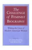 Challenge of Feminist Biography Writing the Lives of Modern American Women  9780252062926 Front Cover