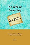 Year of Becoming Gracia A Necessary Adventure Exploring Dying, Living and Healing 2013 9781481962926 Front Cover