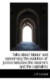 Talks about Labour and Concerning the Evolution of Justice Between the Laborers and the Capitalists 2009 9781116213928 Front Cover