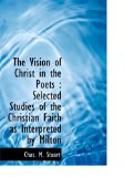 Vision of Christ in the Poets : Selected Studies of the Christian Faith as Interpreted by Milton 2009 9781113915931 Front Cover