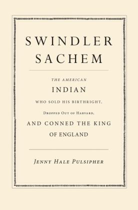 Swindler Sachem The American Indian Who Sold His Birthright, Dropped Out of Harvard, and Conned the King of England  9780300214932 Front Cover