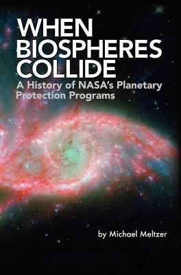 When Biospheres Collide: A History of NASA's Planetary Protection Programs (NASA History Publication SP-2011-4234) Aug  9781780396934 Front Cover