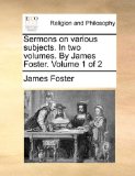 Sermons on Various Subjects in Two Volumes by James Foster Volume 1 Of 2010 9781170967935 Front Cover