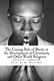 Unsung Role of Blacks in the Development of Christianity and Other World Rel The Evidence, Analysis and Relevancy 2013 9781492791935 Front Cover