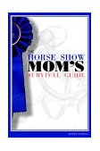 Horse Show Mom's Survival Guide For Every Discipline 2005 9781592283941 Front Cover
