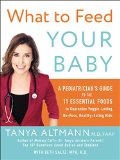 What to Feed Your Baby A Pediatrician's Guide to the 11 Essential Foods to Guarantee Veggie-Loving, No-Fuss, Healthy-Eating Kids  9780062404947 Front Cover