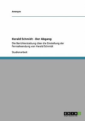 Harald Schmidt - Der Abgang Die Berichterstattung ï¿½ber die Einstellung der Fernsehsendung von Harald Schmidt 2007 9783638679947 Front Cover
