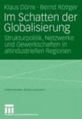 Im Schatten Der Globalisierung: Strukturpolitik, Netzwerke Und Gewerkschaften in Altindustriellen Regionen 2006 9783531149950 Front Cover