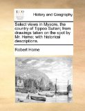 Select Views in Mysore, the Country of Tippoo Sultan; from Drawings Taken on the Spot by Mr Home; with Historical Descriptions 2010 9781140940951 Front Cover