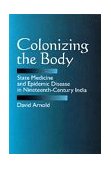 Colonizing the Body State Medicine and Epidemic Disease in Nineteenth-Century India