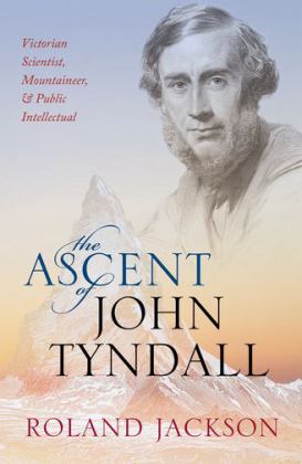 Ascent of John Tyndall Victorian Scientist, Mountaineer, and Public Intellectual  9780198788959 Front Cover