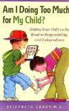 Am I Doing Too Much for My Child? Getting Your Child on the Road to Responsibility and Independence  9781884734960 Front Cover