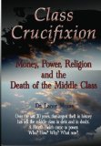 Class Crucifixion Money, Power, Religion and the Death of the Middle Class 2012 9781479284962 Front Cover