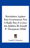 Revolution Against Free Government Not a Right but a Crime An Address by Joseph P. Thompson (1864) 2010 9781161690965 Front Cover