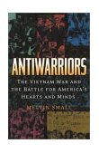 Antiwarriors The Vietnam War and the Battle for America&#39;s Hearts and Minds
