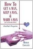 How to Get a Man, Keep a Man, and Marry a Man; in No Particular Order A Real Man's Perspective 2011 9781463415969 Front Cover