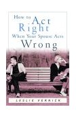 How to Act Right When Your Spouse Acts Wrong  9781578563975 Front Cover